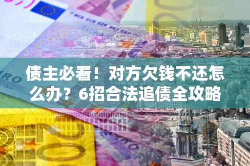 武汉债主必看！对方欠钱不还怎么办？6招合法追债全攻略