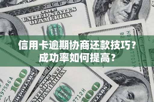 武汉信用卡逾期协商还款技巧？成功率如何提高？