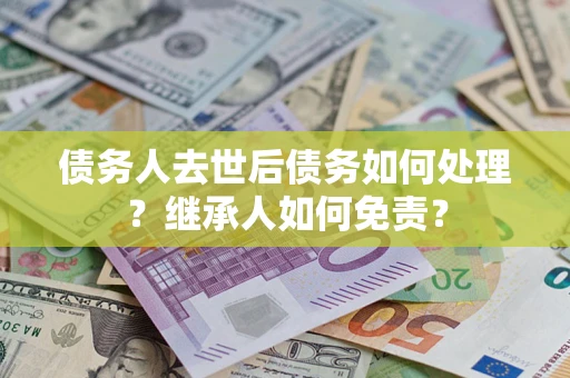 武汉债务人去世后债务如何处理？继承人如何免责？
