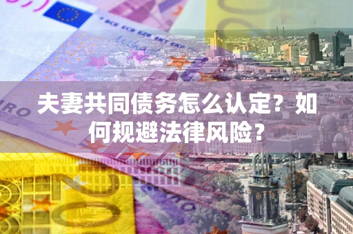武汉夫妻共同债务怎么认定？如何规避法律风险？