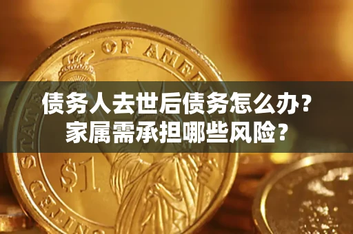 武汉债务人去世后债务怎么办？家属需承担哪些风险？