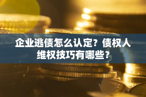 武汉企业逃债怎么认定？债权人维权技巧有哪些？