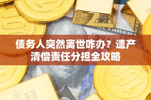 武汉债务人突然离世咋办？遗产清偿责任分担全攻略