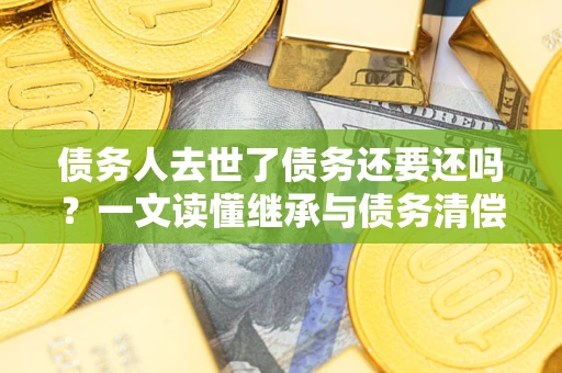 武汉债务人去世了债务还要还吗？一文读懂继承与债务清偿