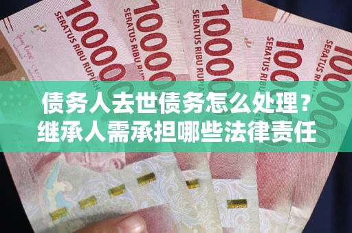 武汉债务人去世债务怎么处理？继承人需承担哪些法律责任？