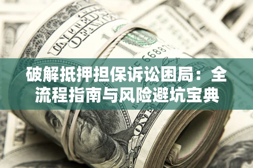 武汉破解抵押担保诉讼困局：全流程指南与风险避坑宝典
