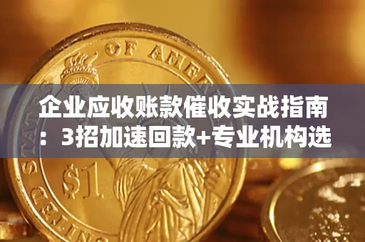 武汉企业应收账款催收实战指南：3招加速回款+专业机构选择避坑