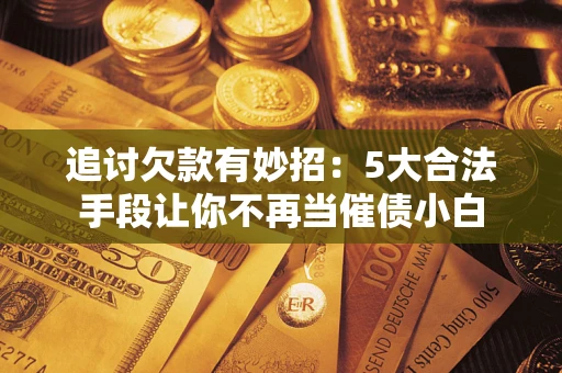 武汉追讨欠款有妙招：5大合法手段让你不再当催债小白