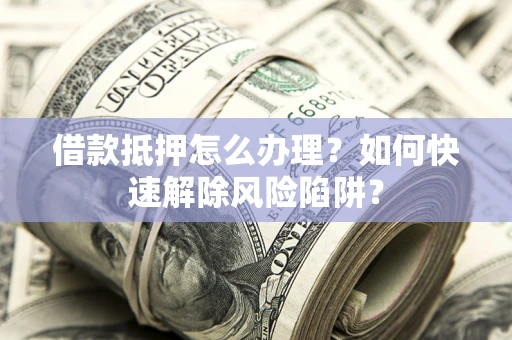 武汉借款抵押怎么办理？如何快速解除风险陷阱？