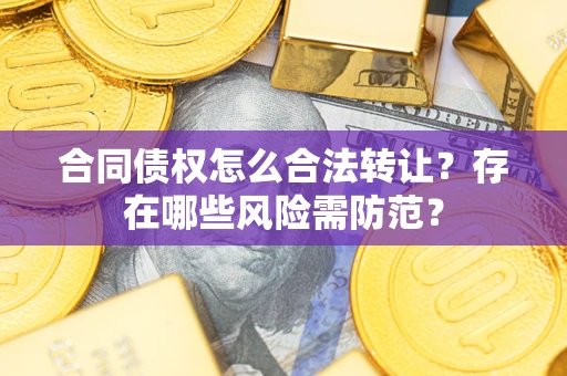 武汉合同债权怎么合法转让？存在哪些风险需防范？