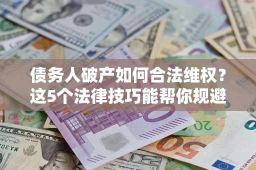 武汉债务人破产如何合法维权？这5个法律技巧能帮你规避风险