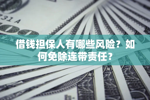武汉借钱担保人有哪些风险？如何免除连带责任？