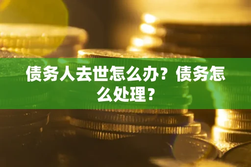 武汉债务人去世怎么办？债务怎么处理？