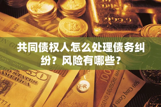 武汉共同债权人怎么处理债务纠纷？风险有哪些？