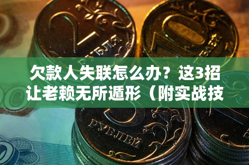 武汉欠款人失联怎么办？这3招让老赖无所遁形（附实战技巧）
