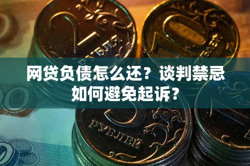 武汉网贷负债怎么还？谈判禁忌如何避免起诉？