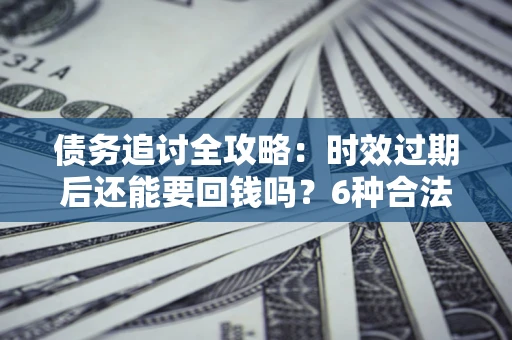 武汉债务追讨全攻略：时效过期后还能要回钱吗？6种合法手段助你维权