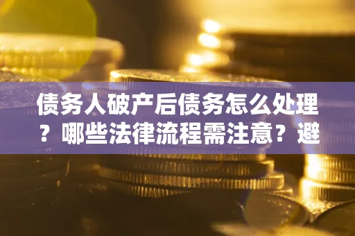 武汉债务人破产后债务怎么处理？哪些法律流程需注意？避免踩坑指南