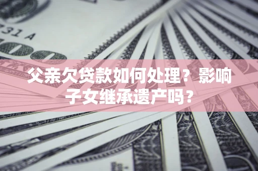 武汉父亲欠贷款如何处理？影响子女继承遗产吗？