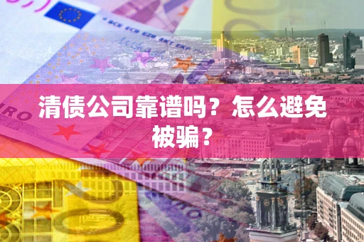 武汉清债公司靠谱吗？怎么避免被骗？