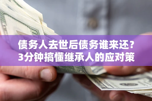 武汉债务人去世后债务谁来还？3分钟搞懂继承人的应对策略