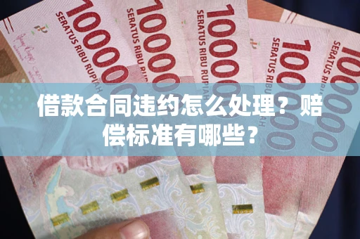 武汉借款合同违约怎么处理？赔偿标准有哪些？