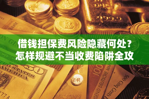 武汉借钱担保费风险隐藏何处？怎样规避不当收费陷阱全攻略！