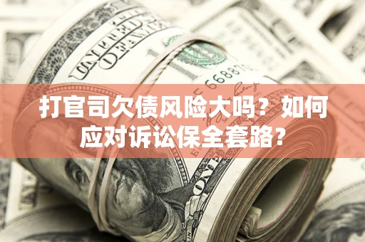 武汉打官司欠债风险大吗？如何应对诉讼保全套路？