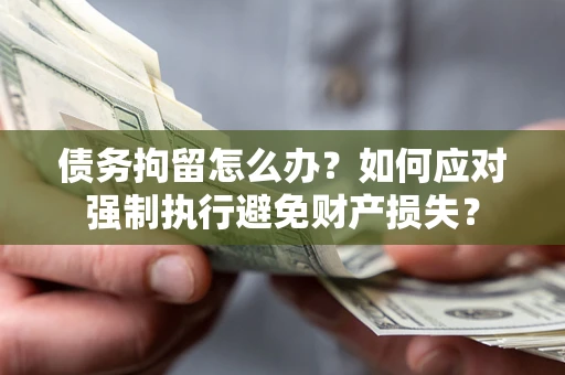 武汉债务拘留怎么办？如何应对强制执行避免财产损失？