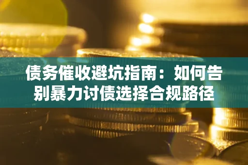 武汉债务催收避坑指南：如何告别暴力讨债选择合规路径