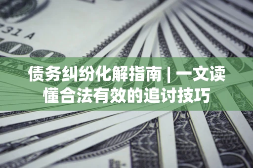 武汉债务纠纷化解指南 | 一文读懂合法有效的追讨技巧