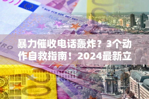 武汉暴力催收电话轰炸？3个动作自救指南！2024最新立案标准全解析