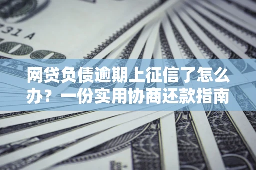 武汉网贷负债逾期上征信了怎么办？一份实用协商还款指南请收好