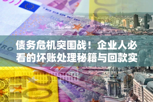 武汉债务危机突围战！企业人必看的坏账处理秘籍与回款实战指南