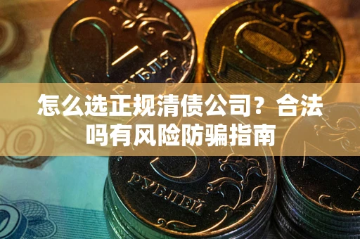 武汉怎么选正规清债公司？合法吗有风险防骗指南