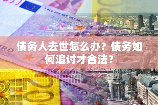 武汉债务人去世怎么办？债务如何追讨才合法？
