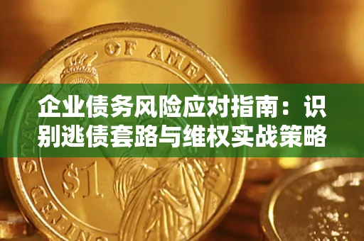武汉企业债务风险应对指南：识别逃债套路与维权实战策略