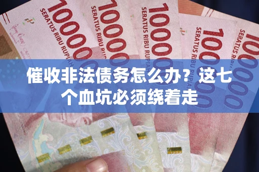 武汉催收非法债务怎么办？这七个血坑必须绕着走