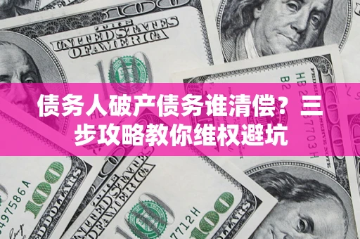 武汉债务人破产债务谁清偿？三步攻略教你维权避坑
