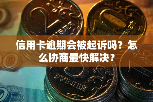 武汉信用卡逾期会被起诉吗？怎么协商最快解决？