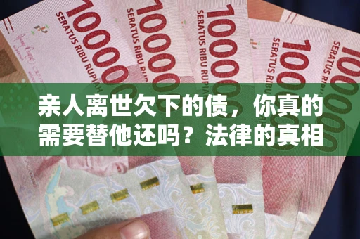 武汉亲人离世欠下的债，你真的需要替他还吗？法律的真相或许与你想的不一样