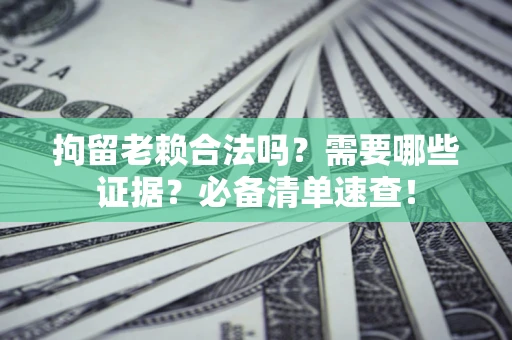 武汉拘留老赖合法吗？需要哪些证据？必备清单速查！